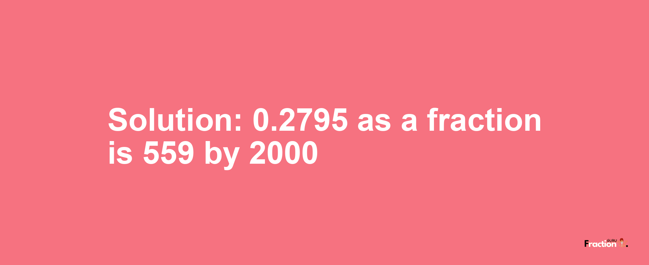 Solution:0.2795 as a fraction is 559/2000